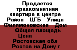 Продается тркхкомнатная квартира в центре › Район ­ ЦГБ › Улица ­ Филимоновская › Дом ­ 137 › Общая площадь ­ 65 › Цена ­ 4 500 000 - Ростовская обл., Ростов-на-Дону г. Недвижимость » Квартиры продажа   . Ростовская обл.,Ростов-на-Дону г.